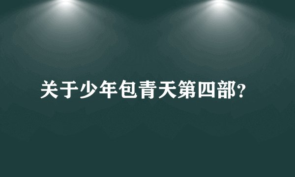 关于少年包青天第四部？
