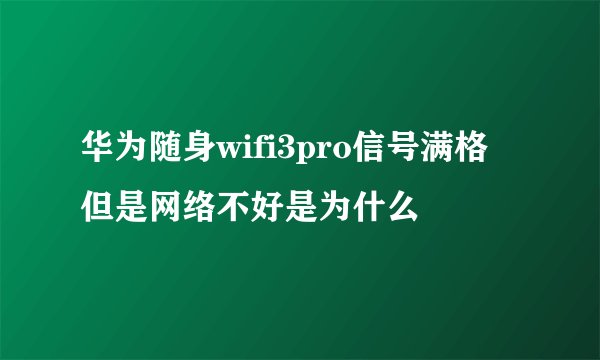 华为随身wifi3pro信号满格 但是网络不好是为什么