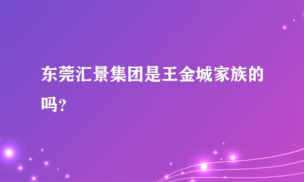 东莞汇景集团是王金城家族的吗？