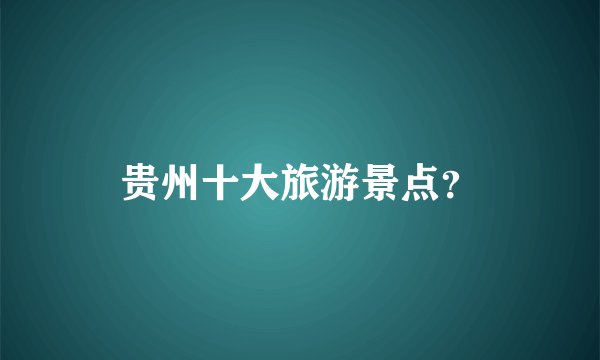 贵州十大旅游景点？