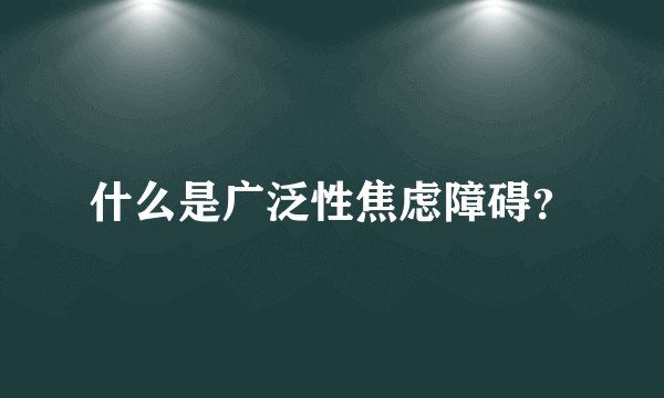 什么是广泛性焦虑障碍？