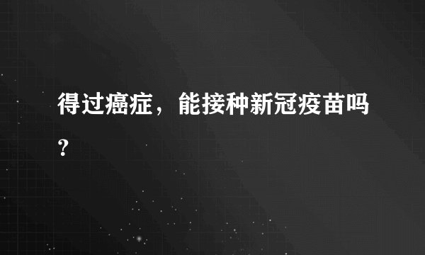 得过癌症，能接种新冠疫苗吗？