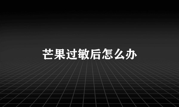 芒果过敏后怎么办