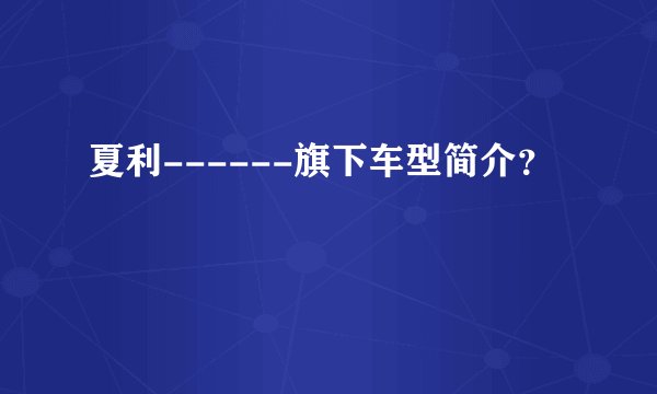 夏利------旗下车型简介？
