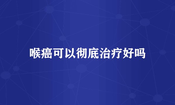 喉癌可以彻底治疗好吗
