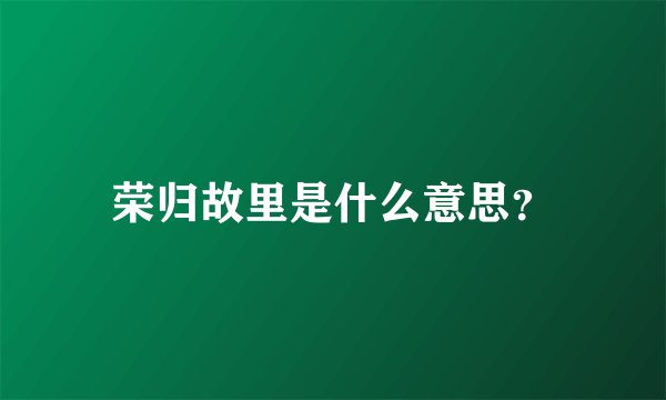 荣归故里是什么意思？