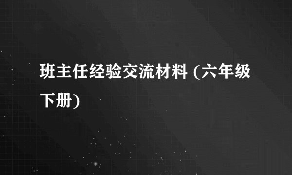 班主任经验交流材料 (六年级下册)