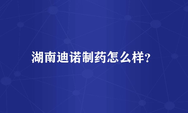 湖南迪诺制药怎么样？