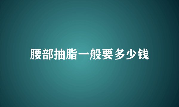 腰部抽脂一般要多少钱