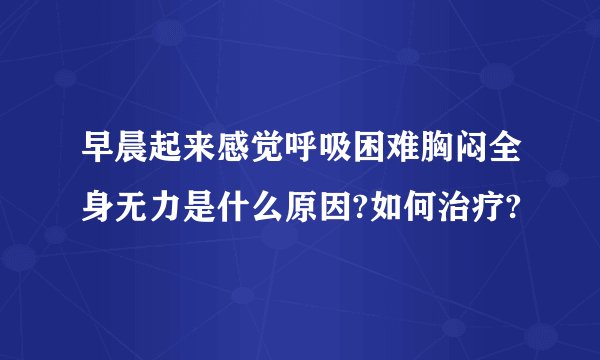 早晨起来感觉呼吸困难胸闷全身无力是什么原因?如何治疗?
