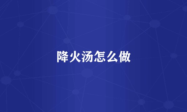 降火汤怎么做