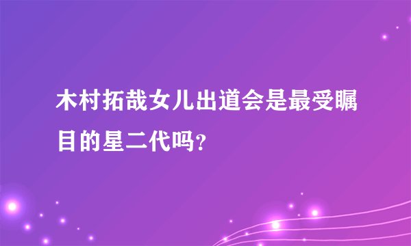 木村拓哉女儿出道会是最受瞩目的星二代吗?