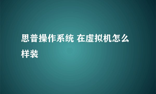 思普操作系统 在虚拟机怎么样装