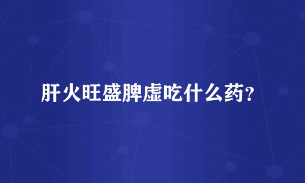 肝火旺盛脾虚吃什么药？