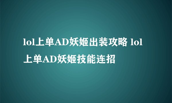 lol上单AD妖姬出装攻略 lol上单AD妖姬技能连招