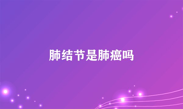 肺结节是肺癌吗