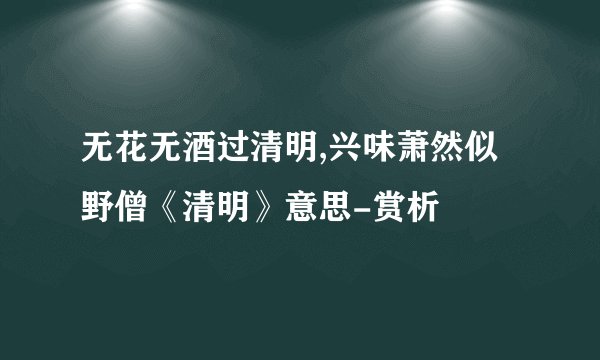 无花无酒过清明,兴味萧然似野僧《清明》意思-赏析