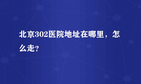 北京302医院地址在哪里,怎么走?