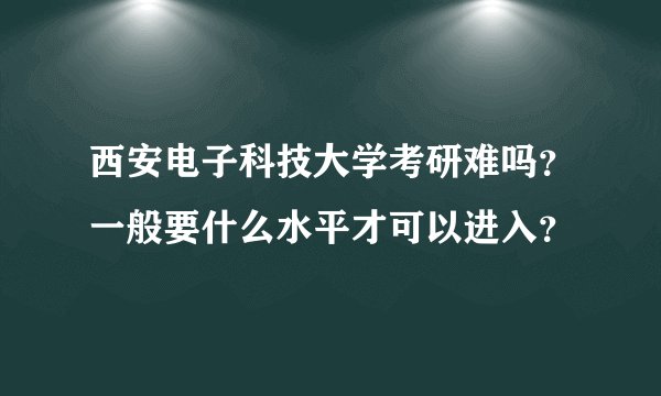 西安电子科技大学考研难吗?一般要什么水平才可以进入?