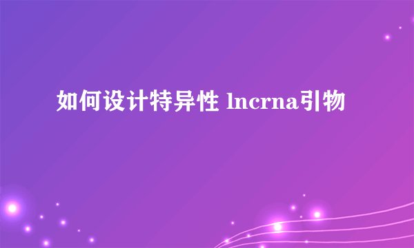 如何设计特异性 lncrna引物