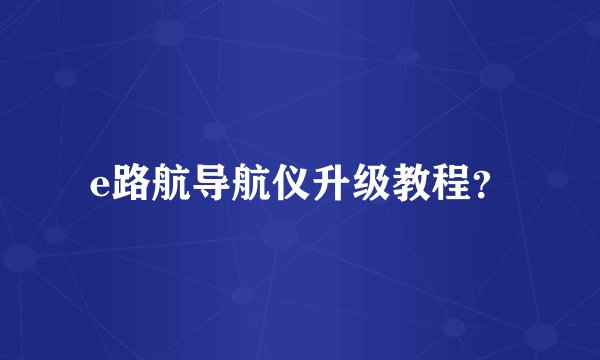 e路航导航仪升级教程?