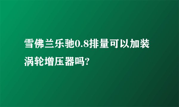 雪佛兰乐驰0.8排量可以加装涡轮增压器吗?