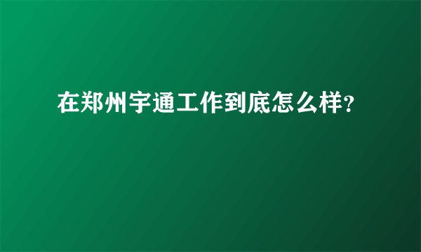 在郑州宇通工作到底怎么样?