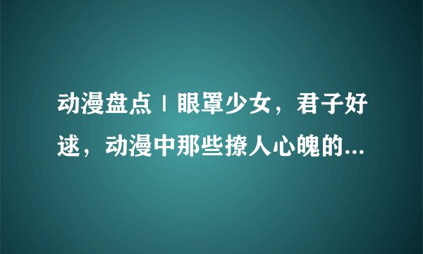 动漫盘点｜眼罩少女，君子好逑，动漫中那些撩人心魄的眼罩少女