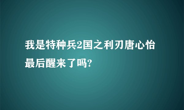 我是特种兵2国之利刃唐心怡最后醒来了吗?