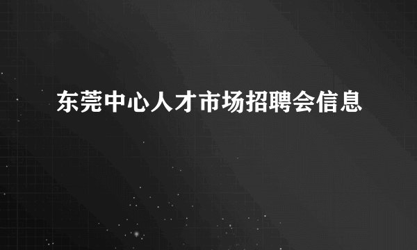 东莞中心人才市场招聘会信息