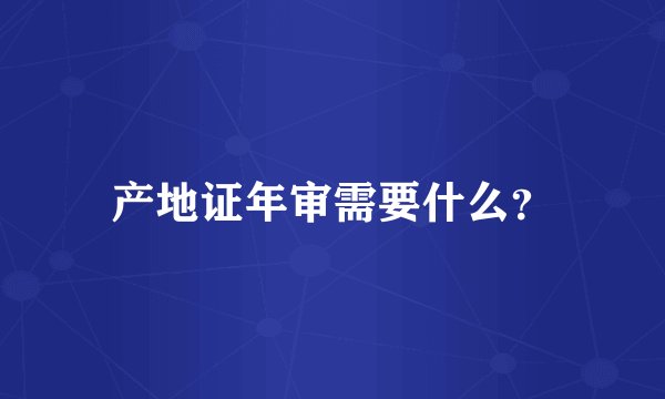 产地证年审需要什么?