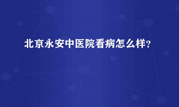 北京永安中医院看病怎么样？