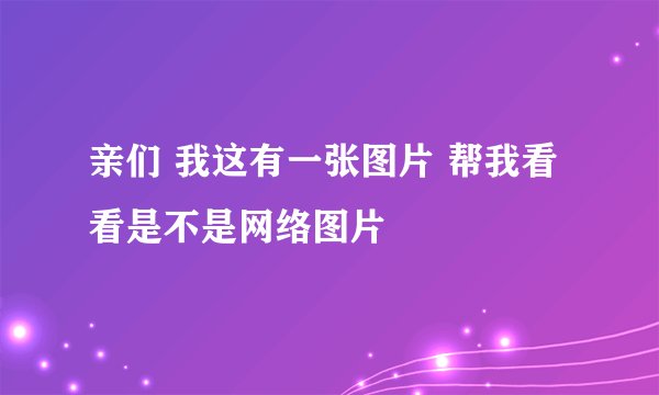 亲们 我这有一张图片 帮我看看是不是网络图片