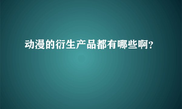 动漫的衍生产品都有哪些啊？