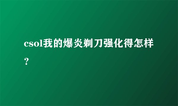 csol我的爆炎剃刀强化得怎样？