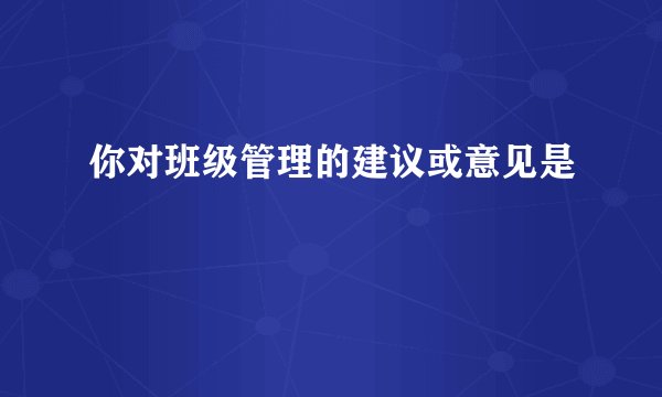 你对班级管理的建议或意见是