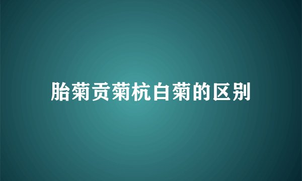 胎菊贡菊杭白菊的区别