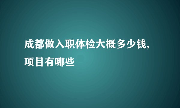 成都做入职体检大概多少钱,项目有哪些