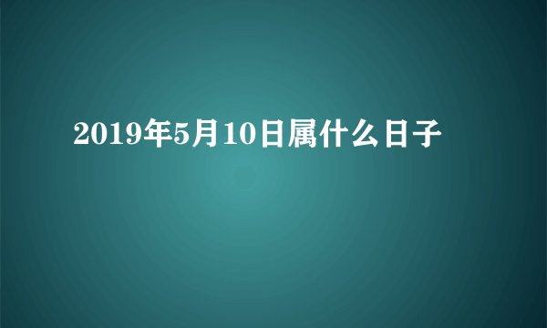 2019年5月10日属什么日子