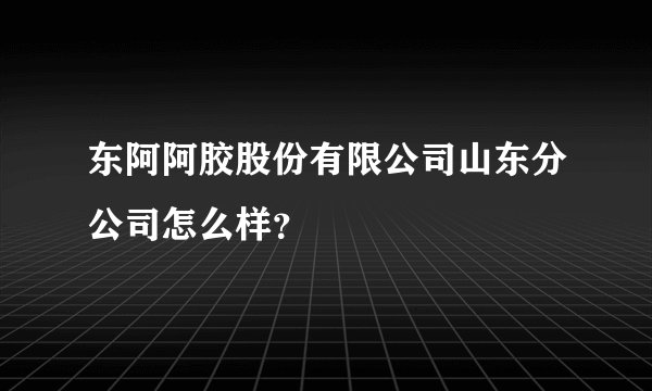 东阿阿胶股份有限公司山东分公司怎么样？