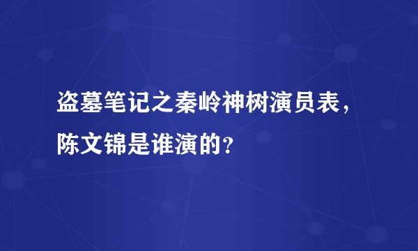 盗墓笔记之秦岭神树演员表,陈文锦是谁演的?