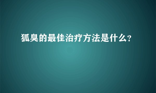 狐臭的最佳治疗方法是什么？