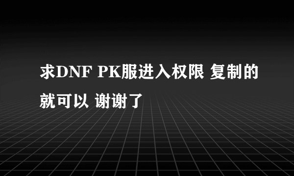 求DNF PK服进入权限 复制的就可以 谢谢了