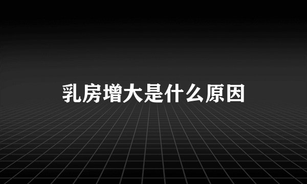 乳房增大是什么原因
