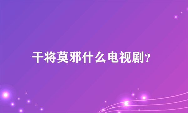 干将莫邪什么电视剧？