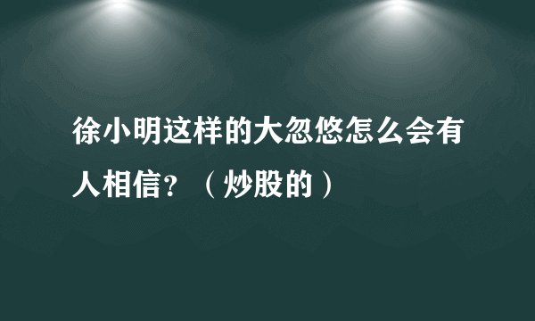 徐小明这样的大忽悠怎么会有人相信？（炒股的）