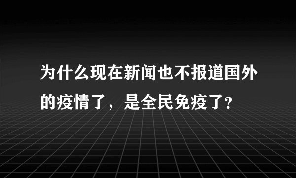 为什么现在新闻也不报道国外的疫情了,是全民免疫了?