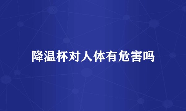 降温杯对人体有危害吗