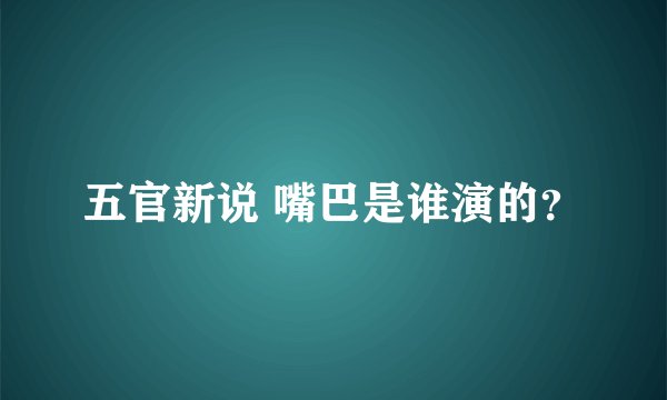 五官新说 嘴巴是谁演的？