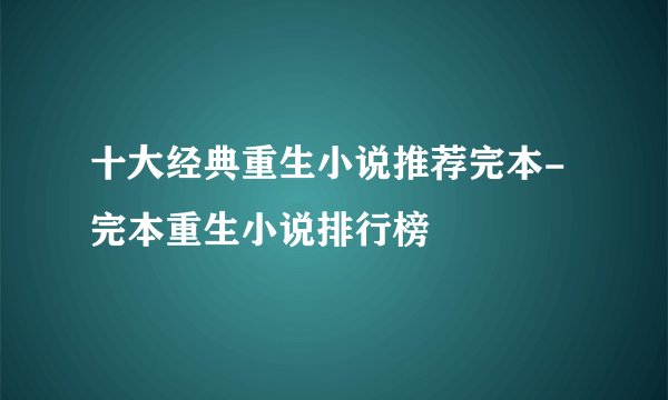 十大经典重生小说推荐完本-完本重生小说排行榜